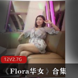 Flora华女：性感御姐主播，30多岁韵味浮力，12集2.7G视频资源